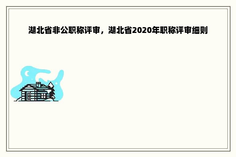 湖北省非公职称评审，湖北省2020年职称评审细则