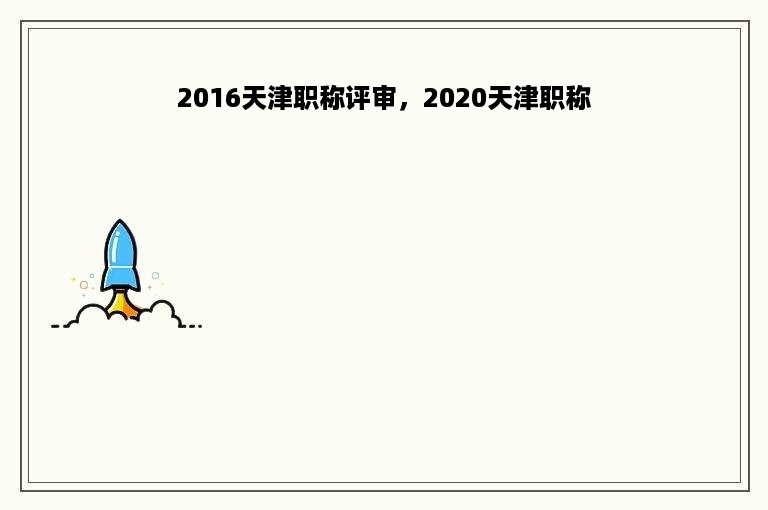 2016天津职称评审，2020天津职称