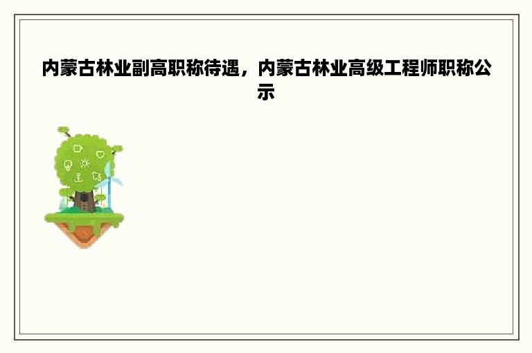 内蒙古林业副高职称待遇，内蒙古林业高级工程师职称公示