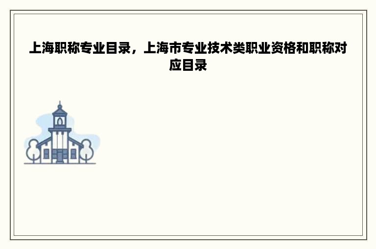 上海职称专业目录，上海市专业技术类职业资格和职称对应目录