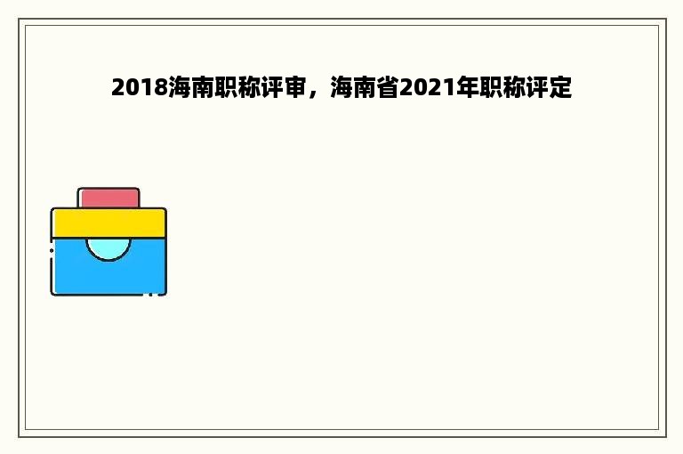 2018海南职称评审，海南省2021年职称评定