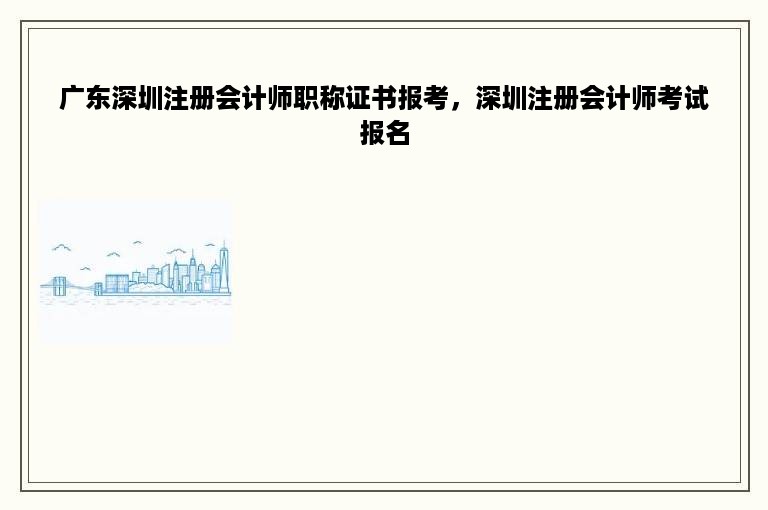 广东深圳注册会计师职称证书报考，深圳注册会计师考试报名