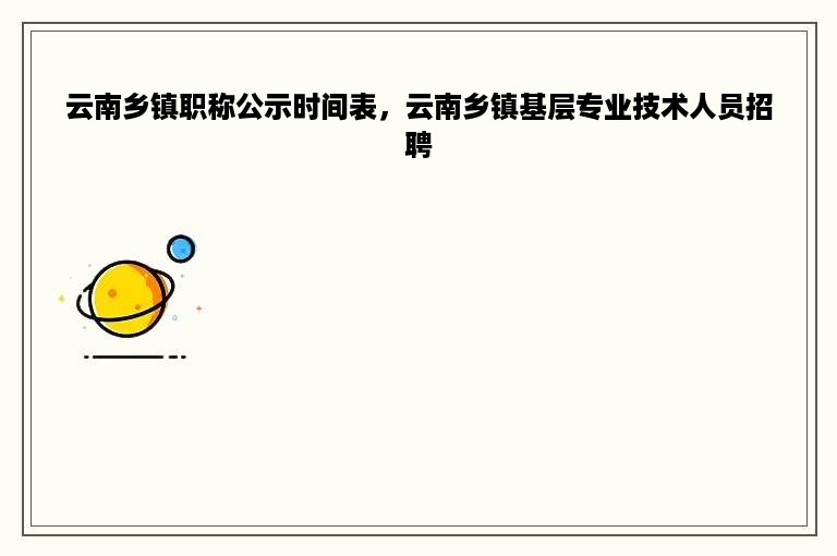 云南乡镇职称公示时间表，云南乡镇基层专业技术人员招聘