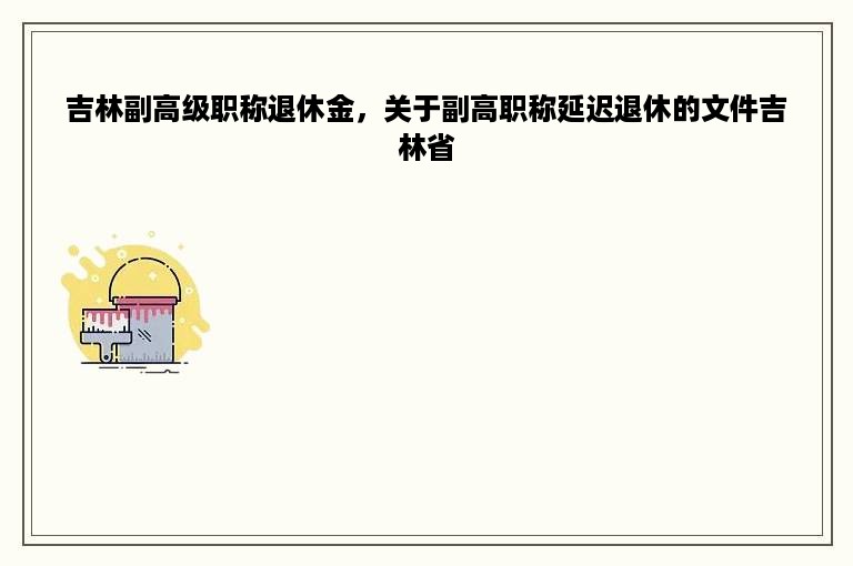 吉林副高级职称退休金，关于副高职称延迟退休的文件吉林省