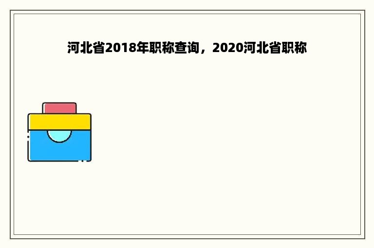 河北省2018年职称查询，2020河北省职称