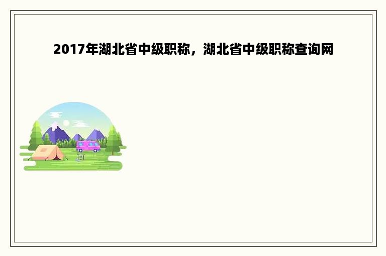 2017年湖北省中级职称，湖北省中级职称查询网