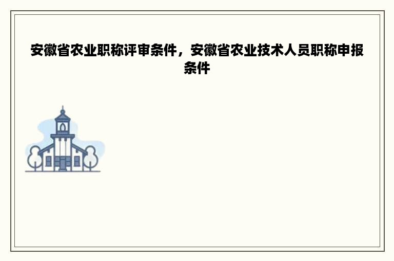 安徽省农业职称评审条件，安徽省农业技术人员职称申报条件