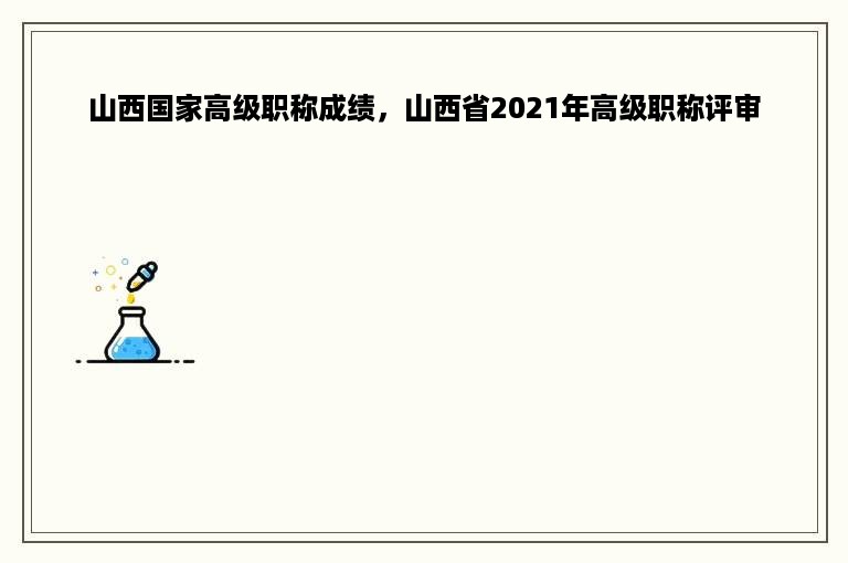 山西国家高级职称成绩，山西省2021年高级职称评审