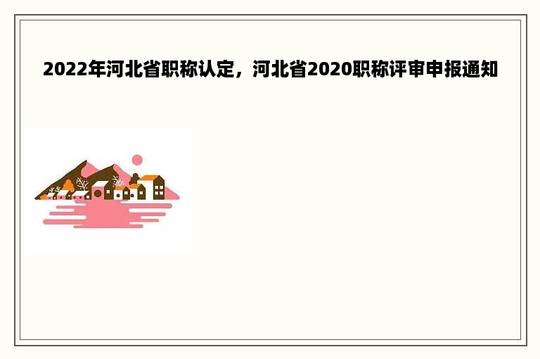 2022年河北省职称认定，河北省2020职称评审申报通知