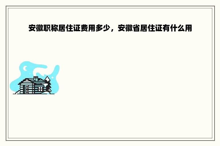 安徽职称居住证费用多少，安徽省居住证有什么用