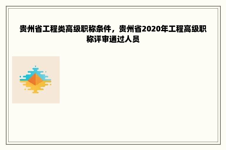 贵州省工程类高级职称条件，贵州省2020年工程高级职称评审通过人员