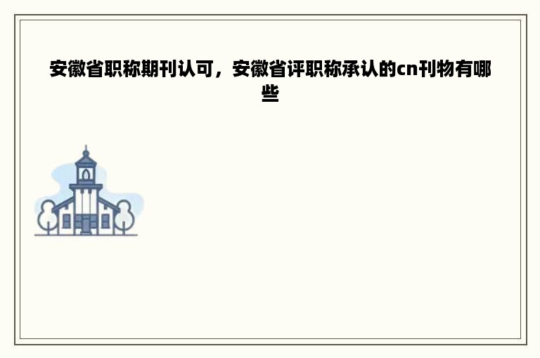 安徽省职称期刊认可，安徽省评职称承认的cn刊物有哪些