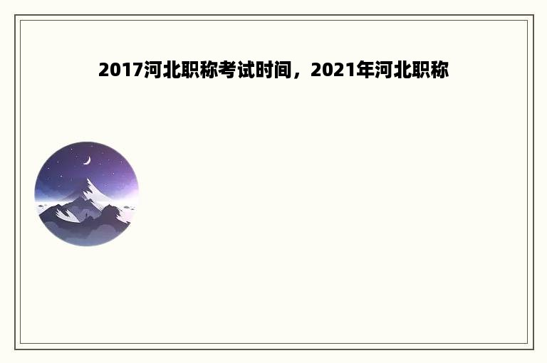 2017河北职称考试时间，2021年河北职称