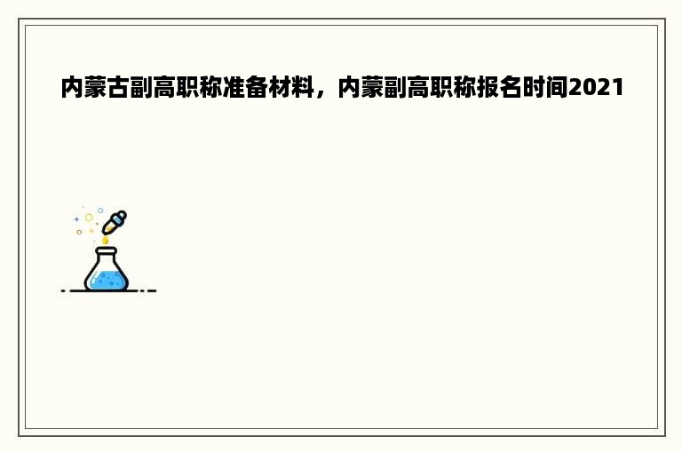 内蒙古副高职称准备材料，内蒙副高职称报名时间2021