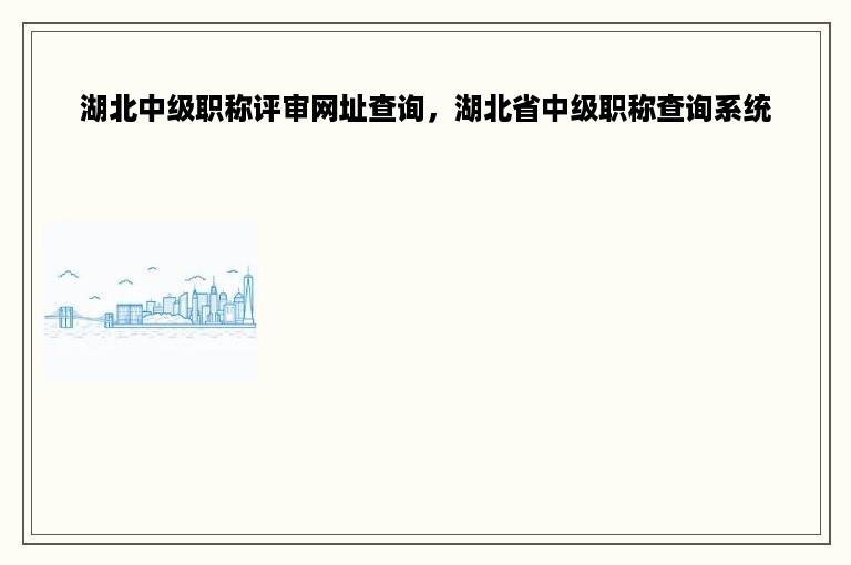 湖北中级职称评审网址查询，湖北省中级职称查询系统