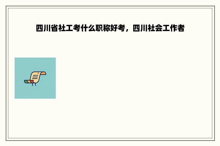 四川省社工考什么职称好考，四川社会工作者