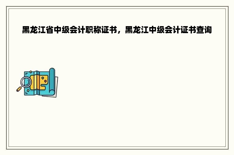 黑龙江省中级会计职称证书，黑龙江中级会计证书查询