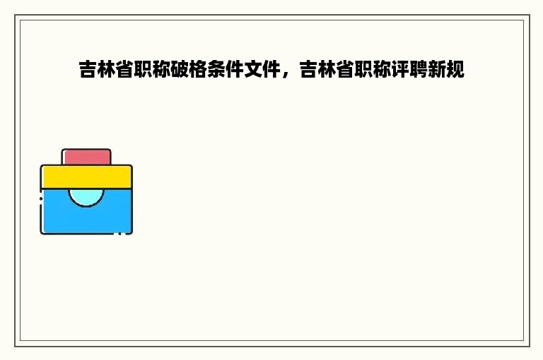 吉林省职称破格条件文件，吉林省职称评聘新规