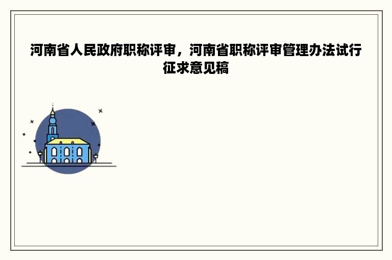 河南省人民政府职称评审，河南省职称评审管理办法试行征求意见稿