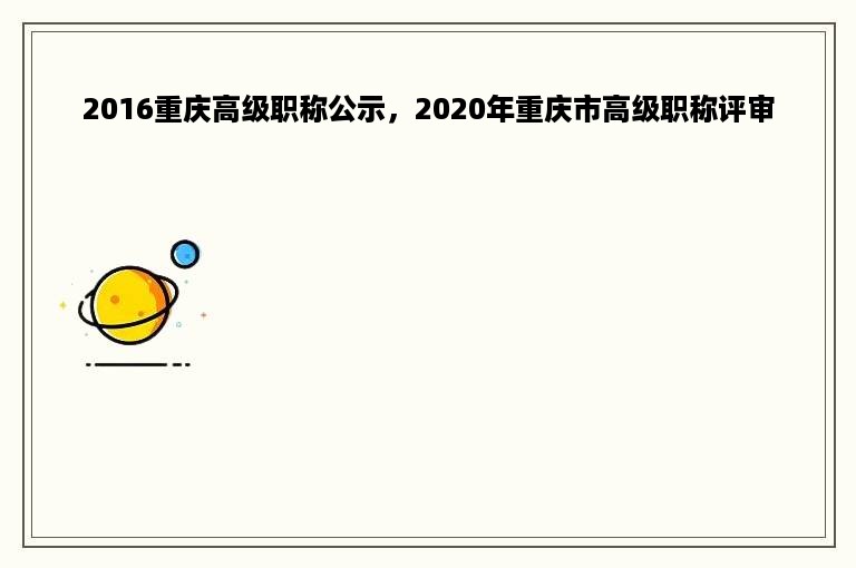 2016重庆高级职称公示，2020年重庆市高级职称评审