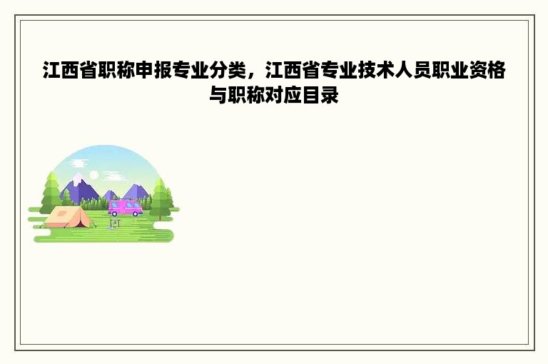 江西省职称申报专业分类，江西省专业技术人员职业资格与职称对应目录