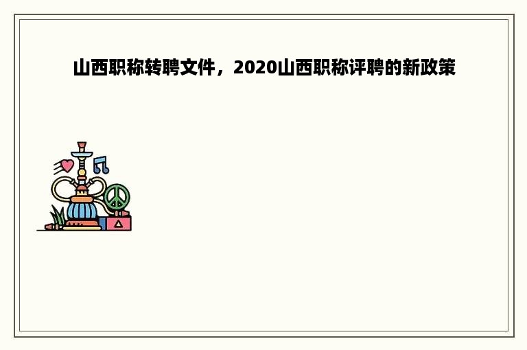 山西职称转聘文件，2020山西职称评聘的新政策