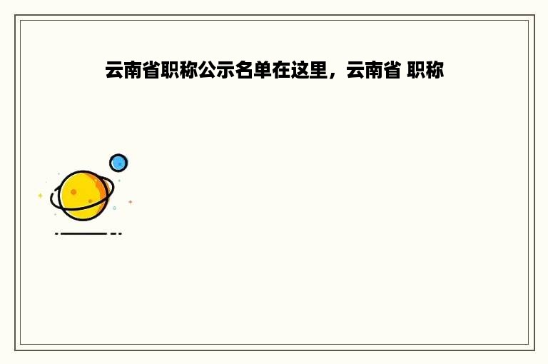 云南省职称公示名单在这里，云南省 职称