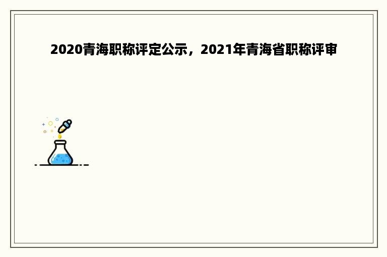 2020青海职称评定公示，2021年青海省职称评审