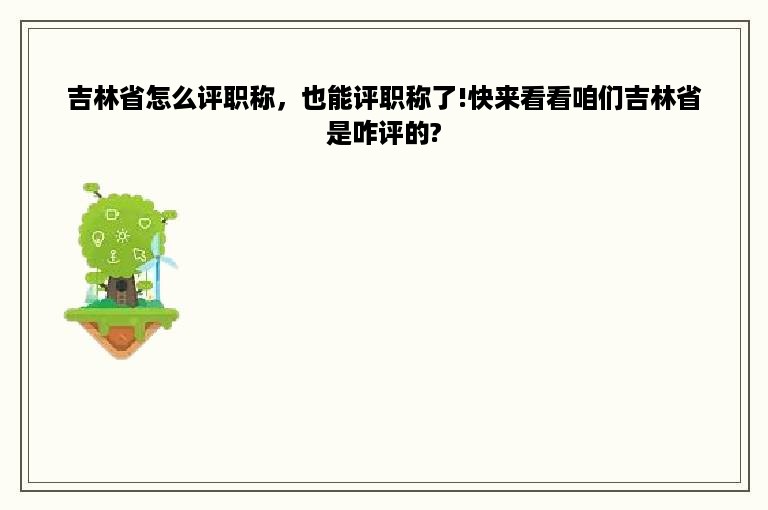 吉林省怎么评职称，也能评职称了!快来看看咱们吉林省是咋评的?