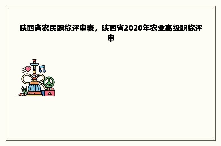 陕西省农民职称评审表，陕西省2020年农业高级职称评审