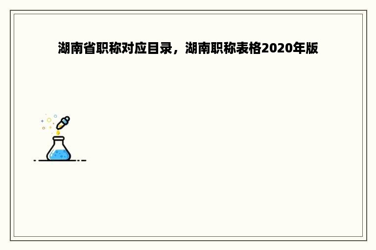 湖南省职称对应目录，湖南职称表格2020年版