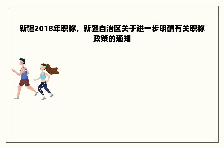 新疆2018年职称，新疆自治区关于进一步明确有关职称政策的通知