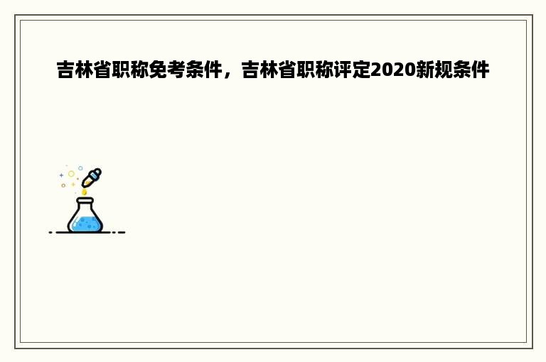 吉林省职称免考条件，吉林省职称评定2020新规条件