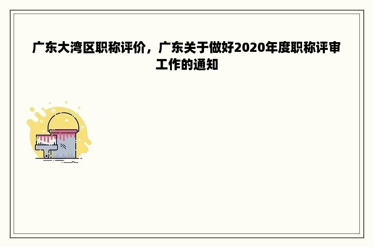 广东大湾区职称评价，广东关于做好2020年度职称评审工作的通知