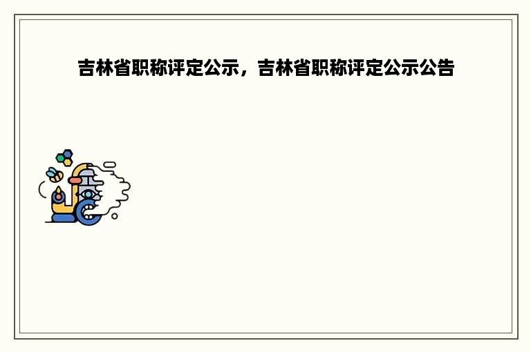 吉林省职称评定公示，吉林省职称评定公示公告