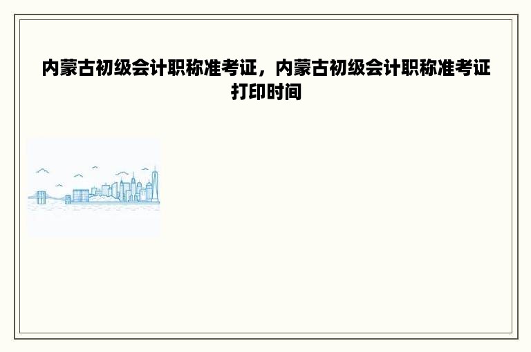 内蒙古初级会计职称准考证，内蒙古初级会计职称准考证打印时间