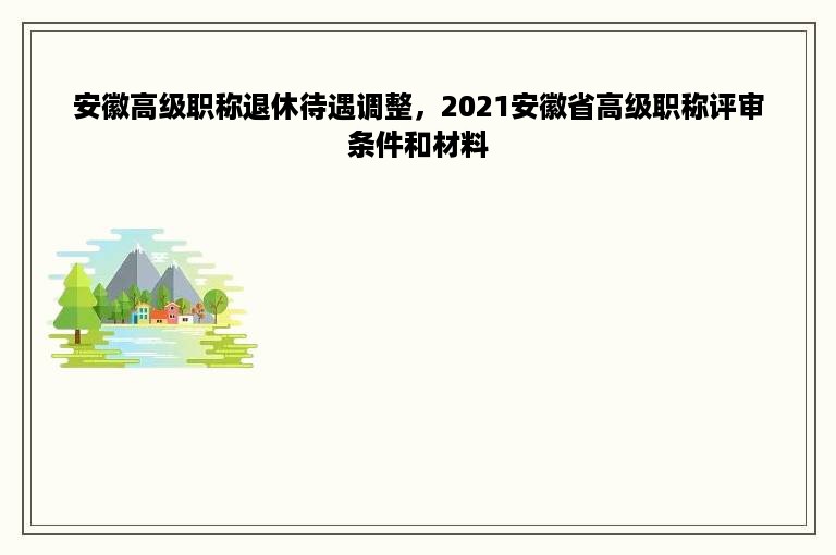 安徽高级职称退休待遇调整，2021安徽省高级职称评审条件和材料