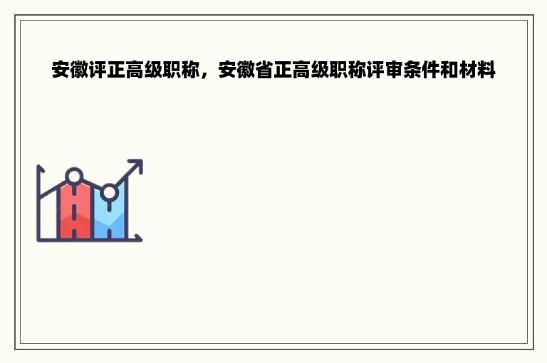 安徽评正高级职称，安徽省正高级职称评审条件和材料