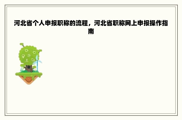 河北省个人申报职称的流程，河北省职称网上申报操作指南