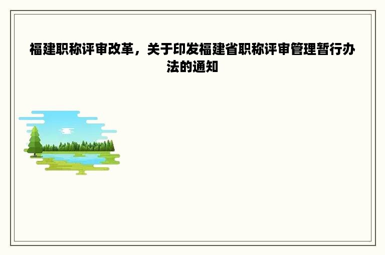 福建职称评审改革，关于印发福建省职称评审管理暂行办法的通知