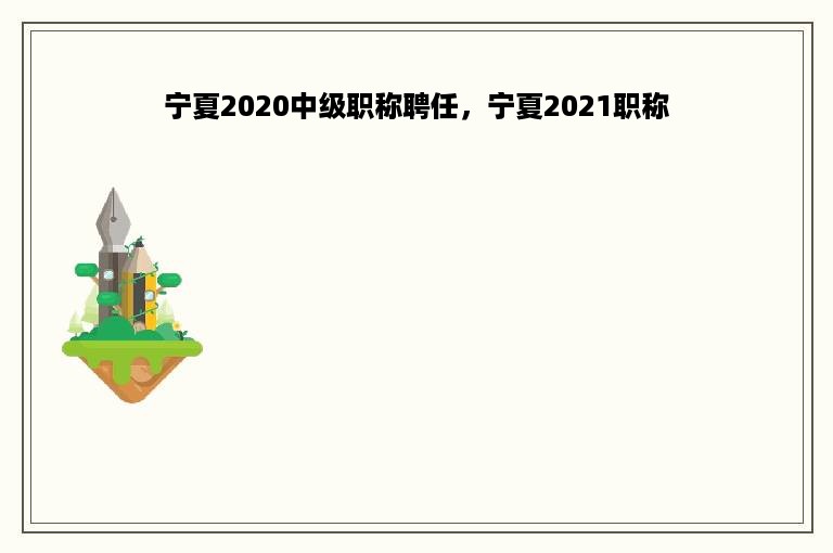 宁夏2020中级职称聘任，宁夏2021职称