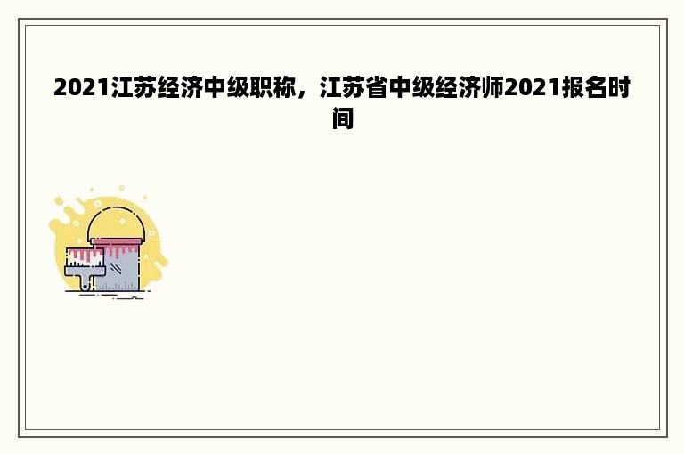 2021江苏经济中级职称，江苏省中级经济师2021报名时间