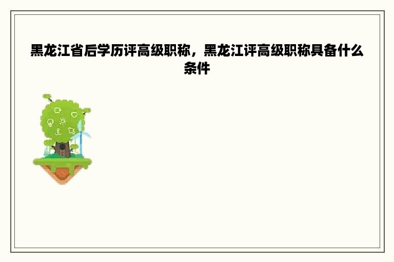 黑龙江省后学历评高级职称，黑龙江评高级职称具备什么条件