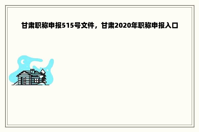 甘肃职称申报515号文件，甘肃2020年职称申报入口