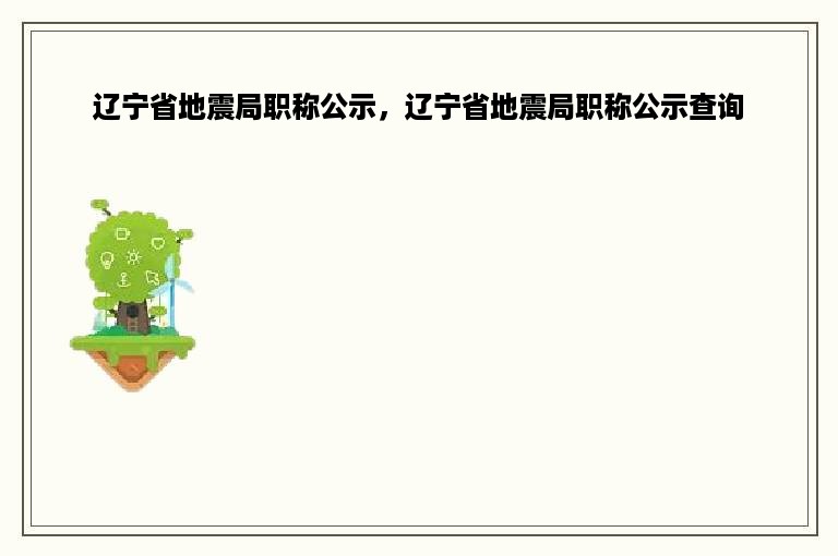 辽宁省地震局职称公示，辽宁省地震局职称公示查询