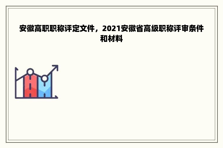 安徽高职职称评定文件，2021安徽省高级职称评审条件和材料