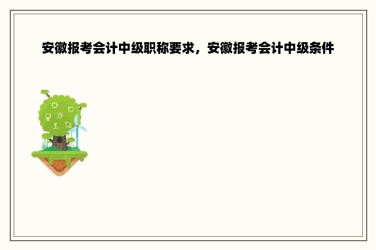 安徽报考会计中级职称要求，安徽报考会计中级条件