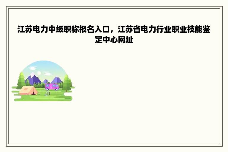 江苏电力中级职称报名入口，江苏省电力行业职业技能鉴定中心网址