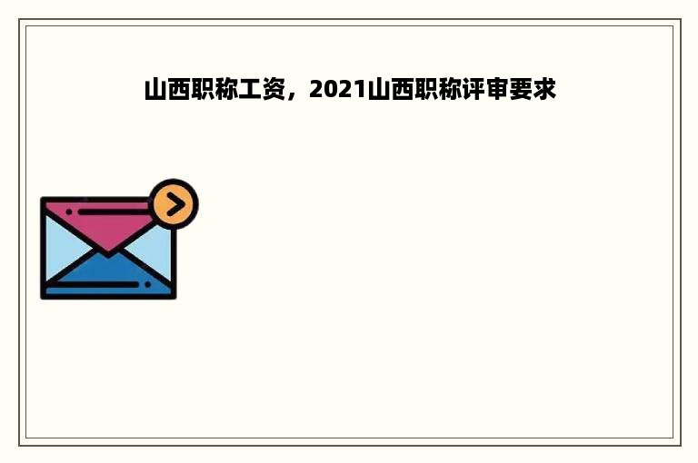 山西职称工资，2021山西职称评审要求