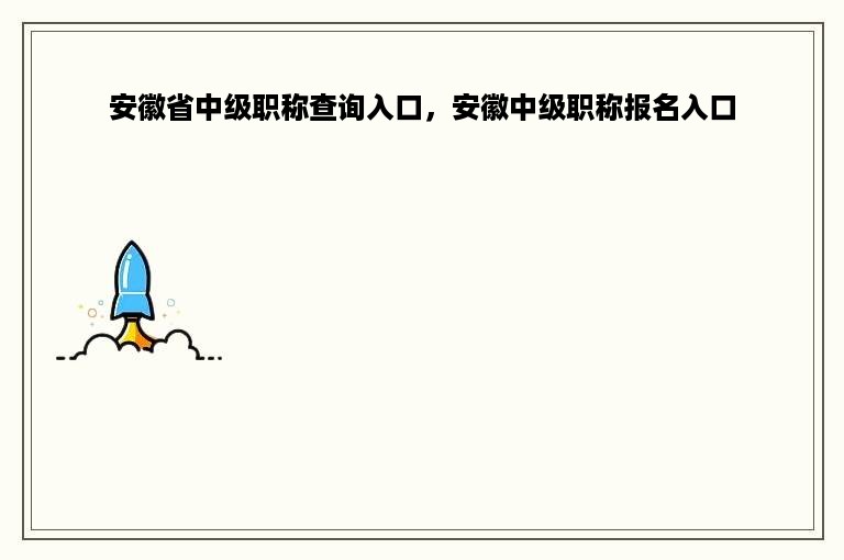 安徽省中级职称查询入口，安徽中级职称报名入口